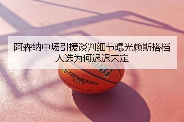 阿森纳中场引援谈判细节曝光赖斯搭档人选为何迟迟未定