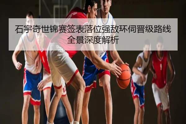 石宇奇世锦赛签表落位强敌环伺晋级路线全景深度解析