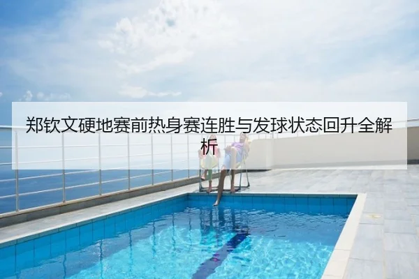 郑钦文硬地赛前热身赛连胜与发球状态回升全解析