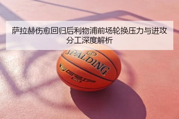 萨拉赫伤愈回归后利物浦前场轮换压力与进攻分工深度解析