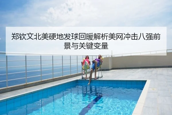 郑钦文北美硬地发球回暖解析美网冲击八强前景与关键变量