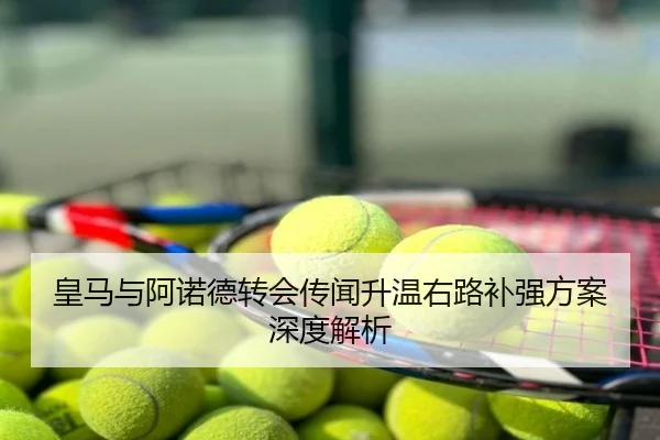 皇马与阿诺德转会传闻升温右路补强方案深度解析