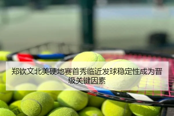 郑钦文北美硬地赛首秀临近发球稳定性成为晋级关键因素