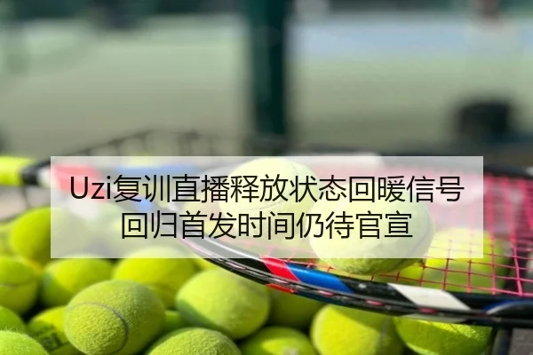 Uzi复训直播释放状态回暖信号 回归首发时间仍待官宣