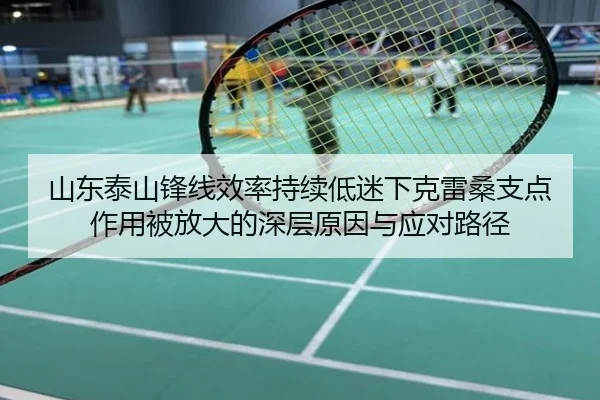 山东泰山锋线效率持续低迷下克雷桑支点作用被放大的深层原因与应对路径