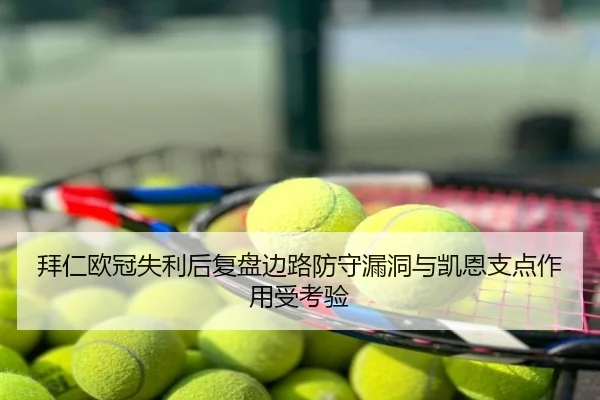 拜仁欧冠失利后复盘边路防守漏洞与凯恩支点作用受考验