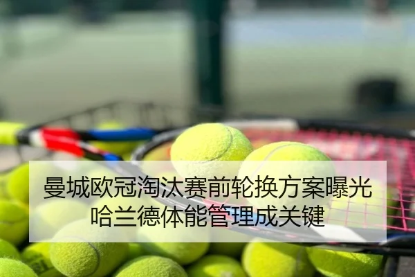 曼城欧冠淘汰赛前轮换方案曝光 哈兰德体能管理成关键