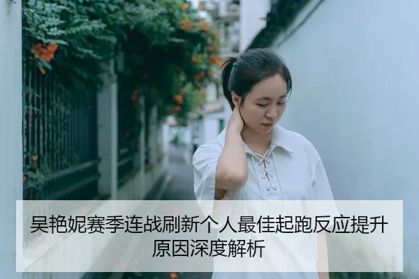 吴艳妮赛季连战刷新个人最佳起跑反应提升原因深度解析