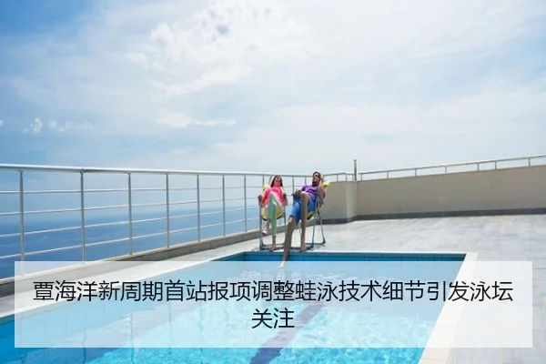 覃海洋新周期首站报项调整蛙泳技术细节引发泳坛关注