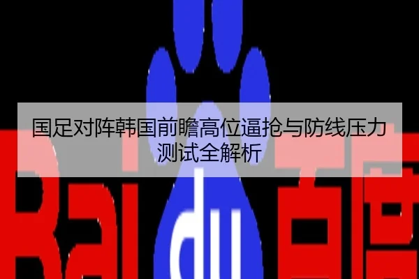国足对阵韩国前瞻高位逼抢与防线压力测试全解析