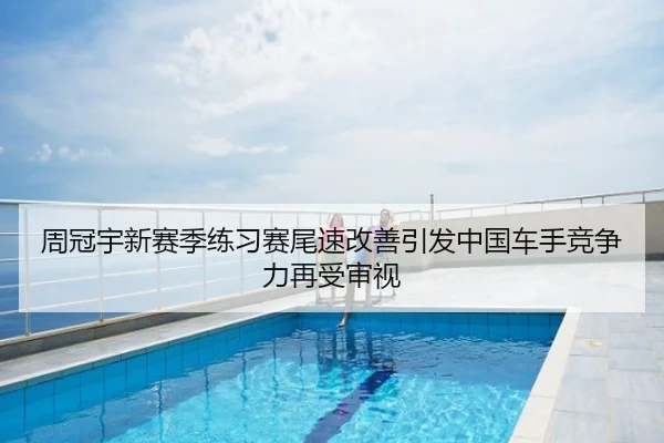 周冠宇新赛季练习赛尾速改善引发中国车手竞争力再受审视