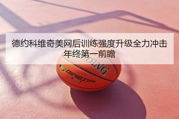 德约科维奇美网后训练强度升级全力冲击年终第一前瞻
