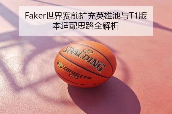 Faker世界赛前扩充英雄池与T1版本适配思路全解析