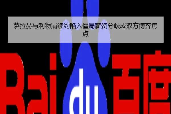 萨拉赫与利物浦续约陷入僵局薪资分歧成双方博弈焦点